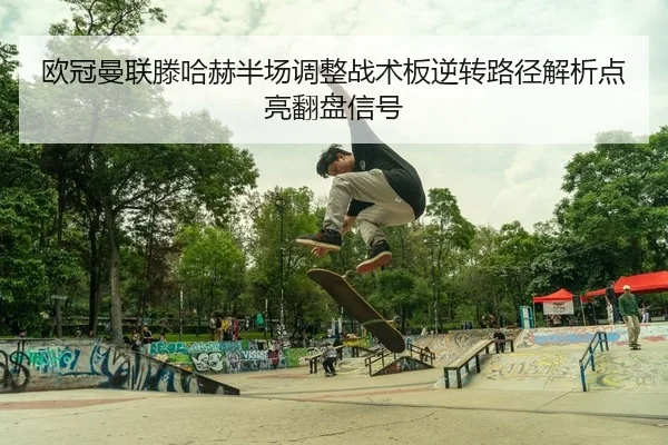 欧冠曼联滕哈赫半场调整战术板逆转路径解析点亮翻盘信号